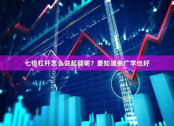 七倍杠杆怎么说起疑呢？要知道余广学也好