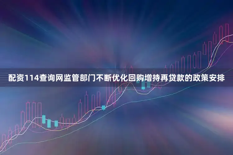 配资114查询网监管部门不断优化回购增持再贷款的政策安排