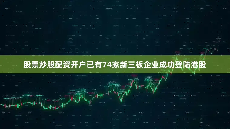 股票炒股配资开户已有74家新三板企业成功登陆港股