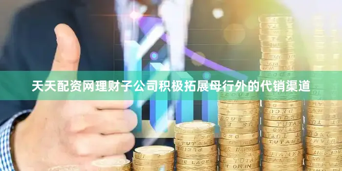 天天配资网理财子公司积极拓展母行外的代销渠道