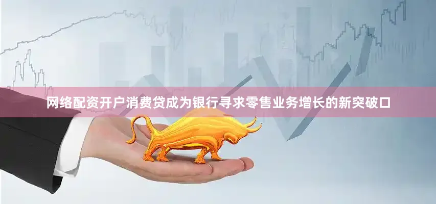 网络配资开户消费贷成为银行寻求零售业务增长的新突破口