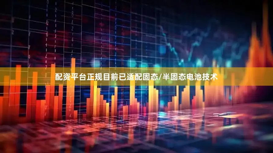 配资平台正规目前已适配固态/半固态电池技术