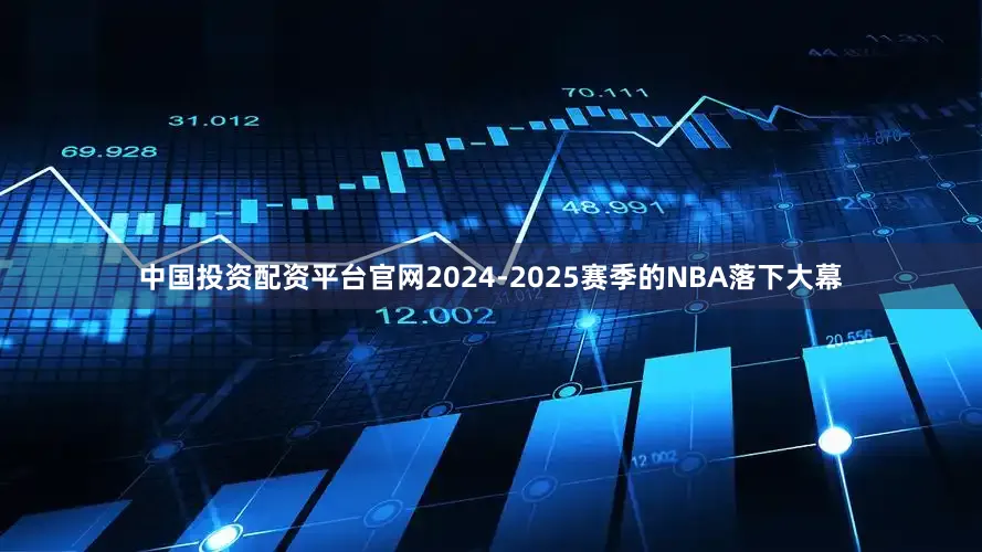 中国投资配资平台官网2024-2025赛季的NBA落下大幕