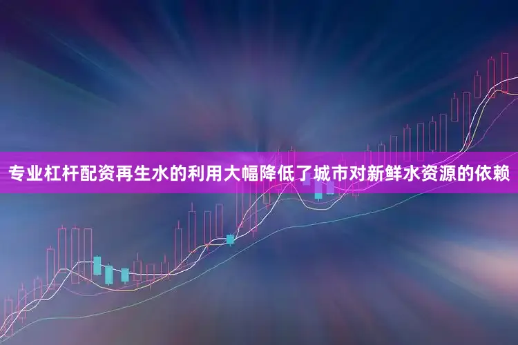 专业杠杆配资再生水的利用大幅降低了城市对新鲜水资源的依赖