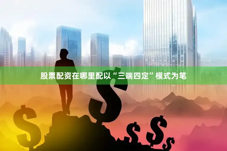 股票配资在哪里配以“三端四定”模式为笔