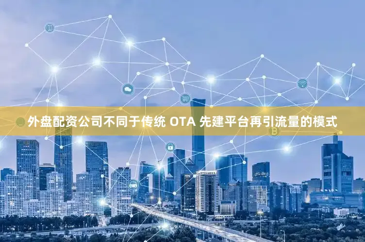外盘配资公司不同于传统 OTA 先建平台再引流量的模式