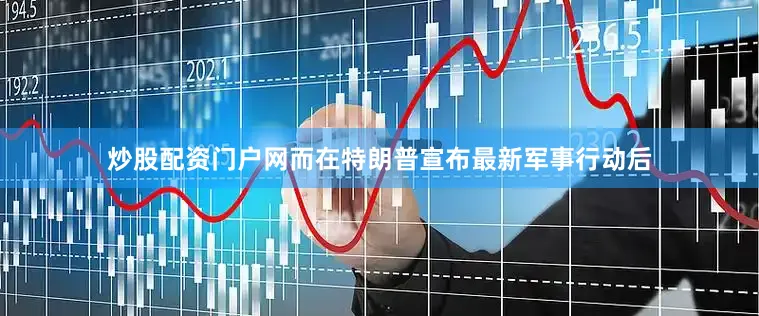 炒股配资门户网　　而在特朗普宣布最新军事行动后