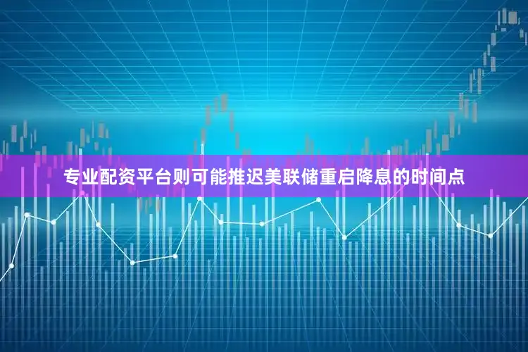 专业配资平台则可能推迟美联储重启降息的时间点