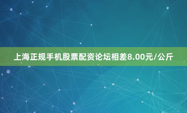 上海正规手机股票配资论坛相差8.00元/公斤