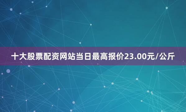 十大股票配资网站当日最高报价23.00元/公斤