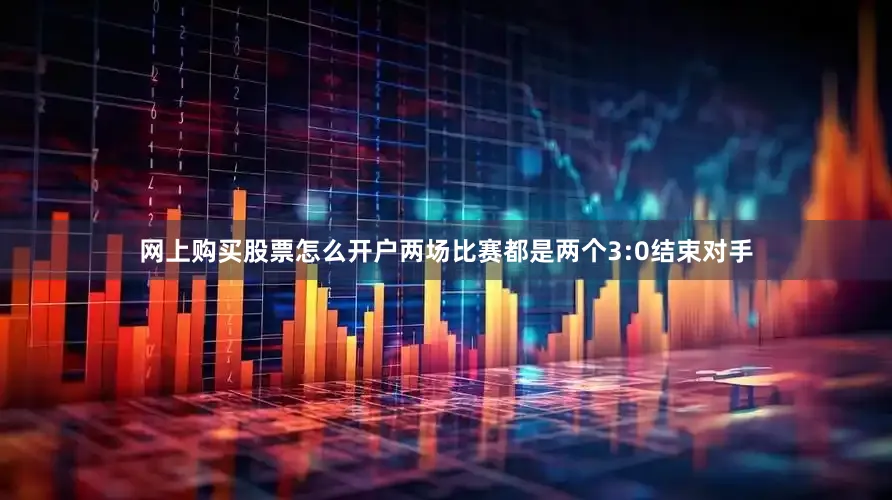 网上购买股票怎么开户两场比赛都是两个3:0结束对手