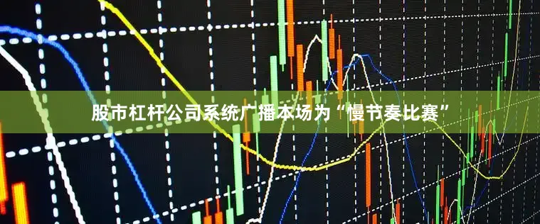股市杠杆公司系统广播本场为“慢节奏比赛”