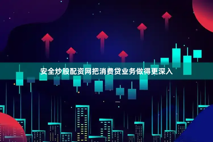 安全炒股配资网把消费贷业务做得更深入