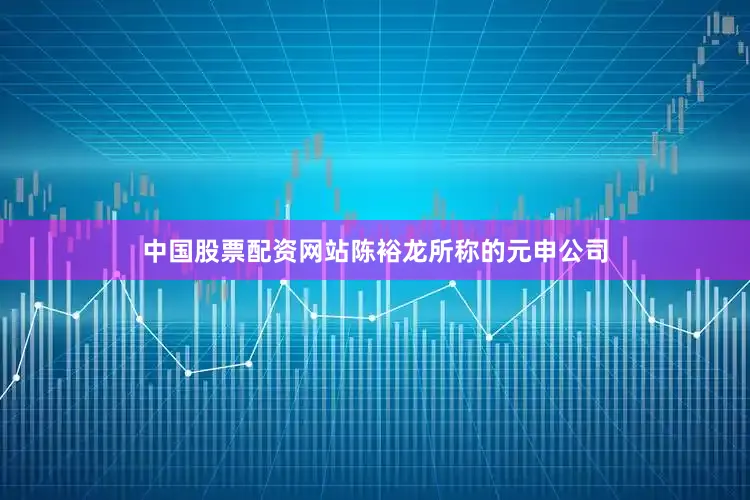 中国股票配资网站　　陈裕龙所称的元申公司