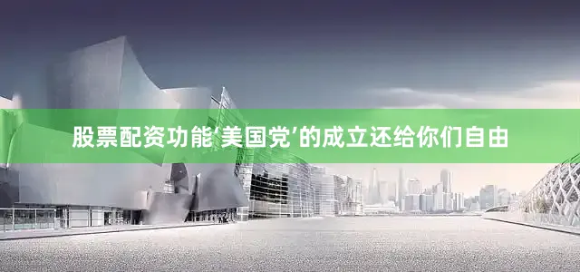 股票配资功能‘美国党’的成立还给你们自由