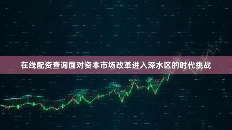在线配资查询面对资本市场改革进入深水区的时代挑战