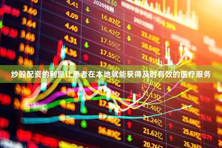 炒股配资的利息让患者在本地就能获得及时有效的医疗服务