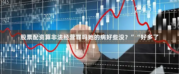 股票配资算非法经营罪吗她的病好些没？”“好多了