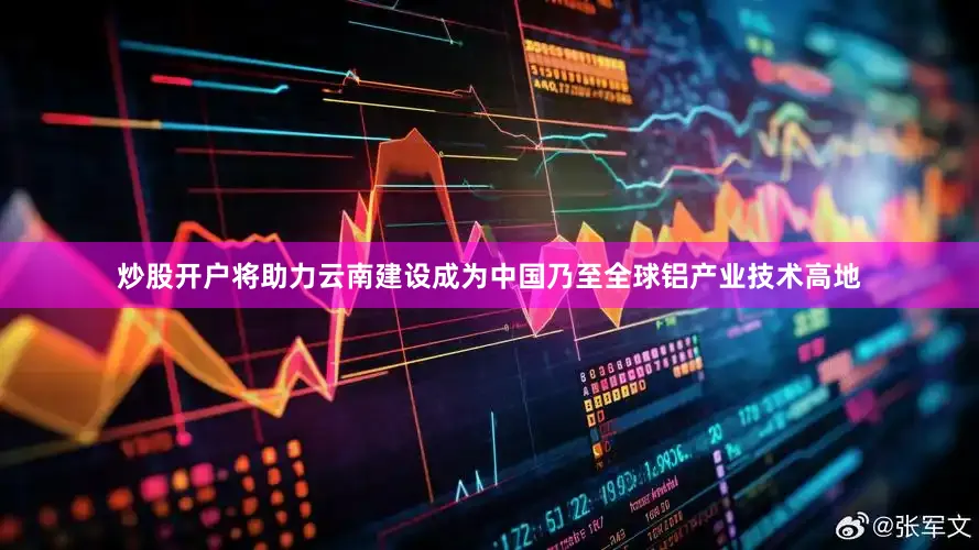 炒股开户将助力云南建设成为中国乃至全球铝产业技术高地