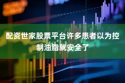 配资世家股票平台许多患者以为控制油脂就安全了