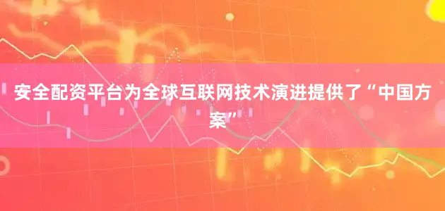安全配资平台为全球互联网技术演进提供了“中国方案”
