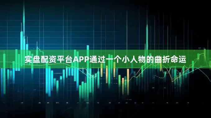 实盘配资平台APP通过一个小人物的曲折命运