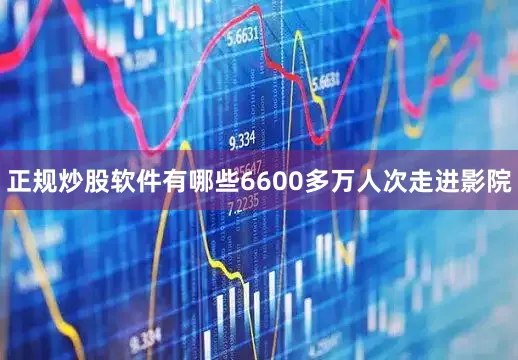 正规炒股软件有哪些6600多万人次走进影院