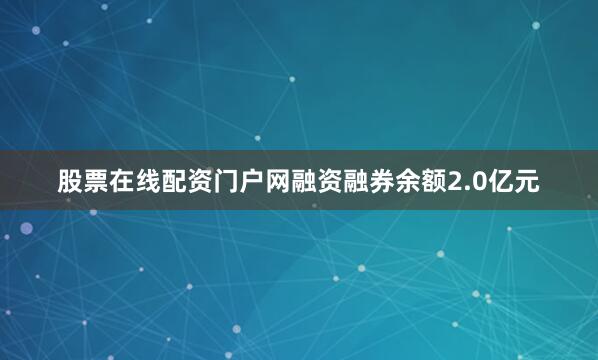 股票在线配资门户网融资融券余额2.0亿元