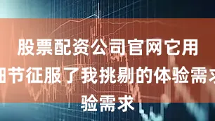 股票配资公司官网它用细节征服了我挑剔的体验需求