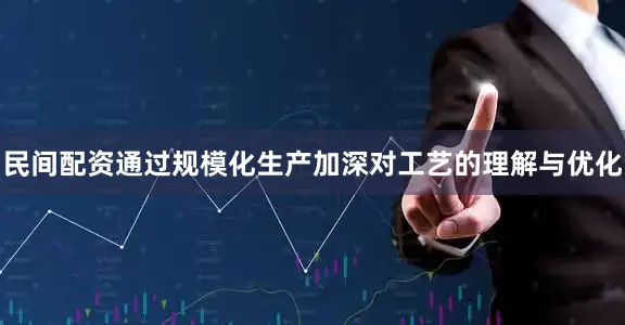 民间配资通过规模化生产加深对工艺的理解与优化