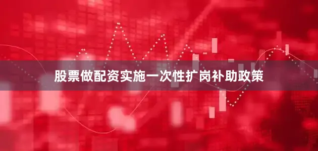 股票做配资实施一次性扩岗补助政策
