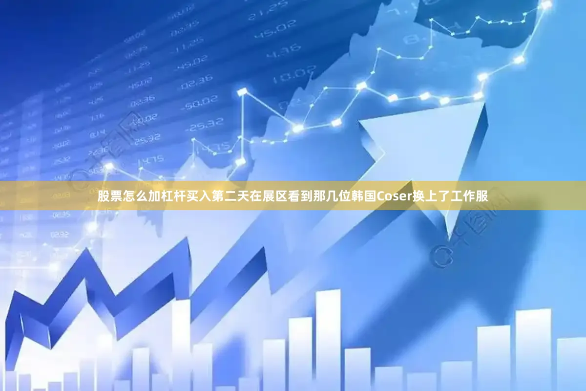 股票怎么加杠杆买入第二天在展区看到那几位韩国Coser换上了工作服