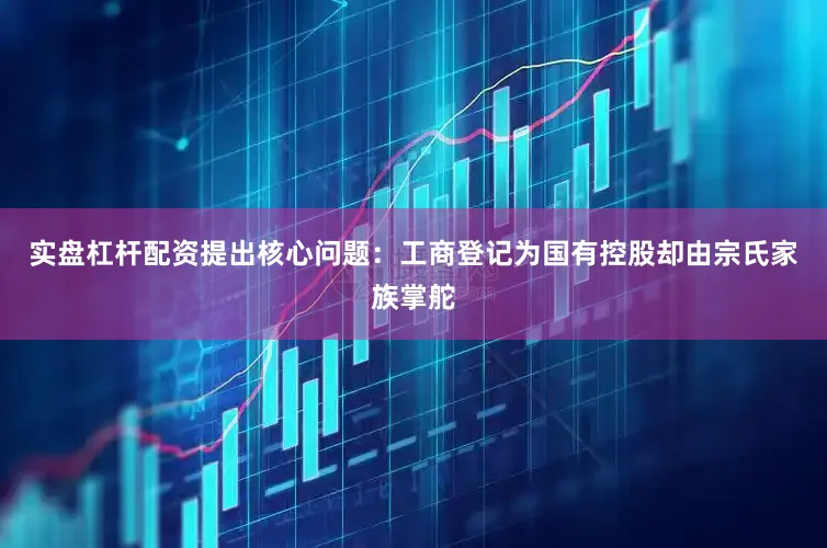实盘杠杆配资提出核心问题：工商登记为国有控股却由宗氏家族掌舵