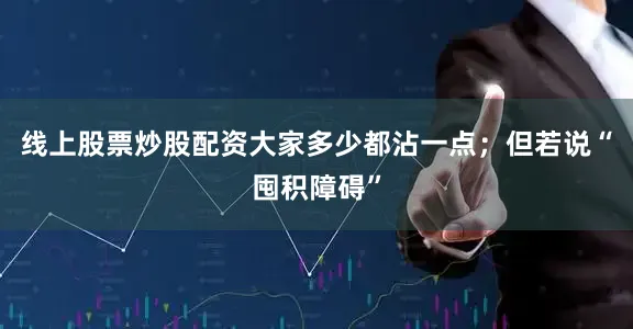 线上股票炒股配资大家多少都沾一点；但若说“囤积障碍”