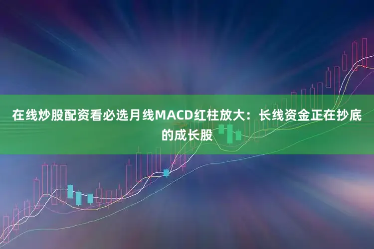 在线炒股配资看必选月线MACD红柱放大：长线资金正在抄底的成长股