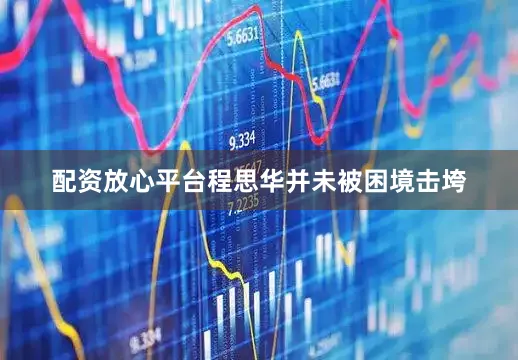配资放心平台程思华并未被困境击垮