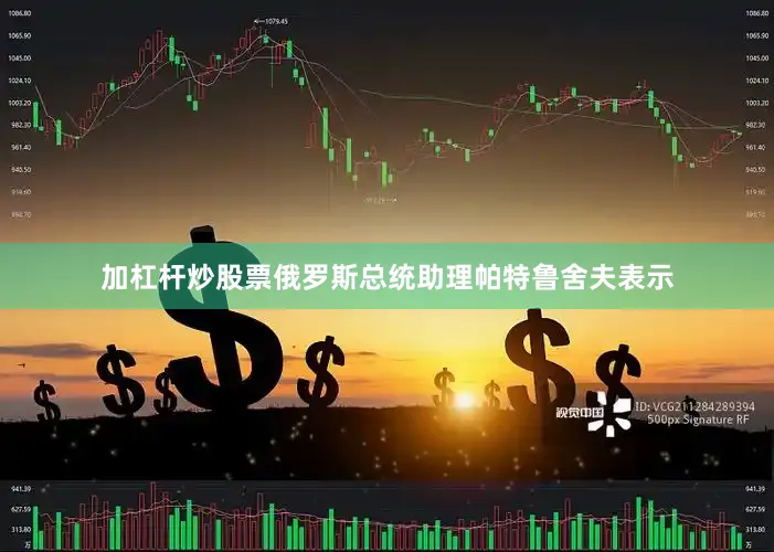 加杠杆炒股票俄罗斯总统助理帕特鲁舍夫表示