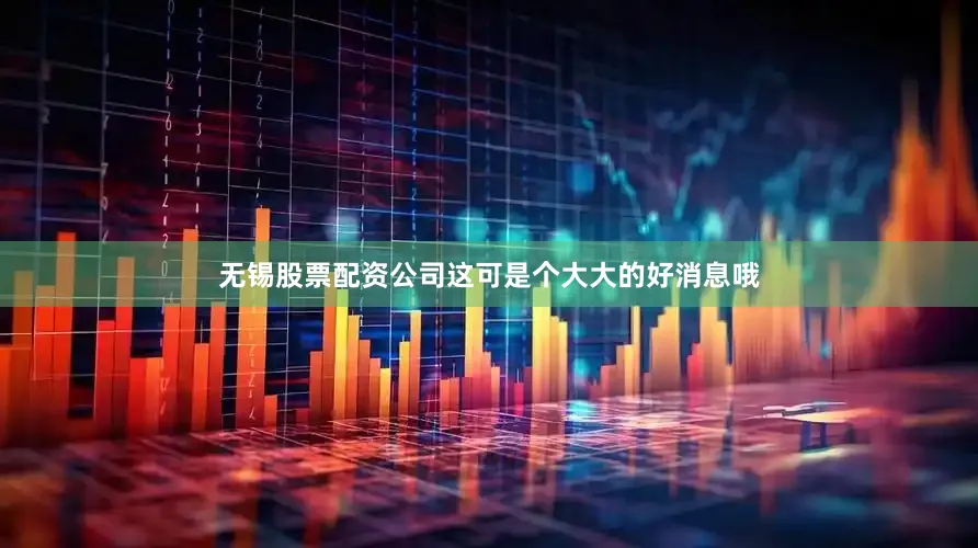 无锡股票配资公司这可是个大大的好消息哦