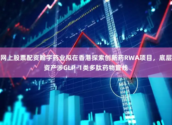 网上股票配资翰宇药业拟在香港探索创新药RWA项目，底层资产涉GLP-1类多肽药物管线