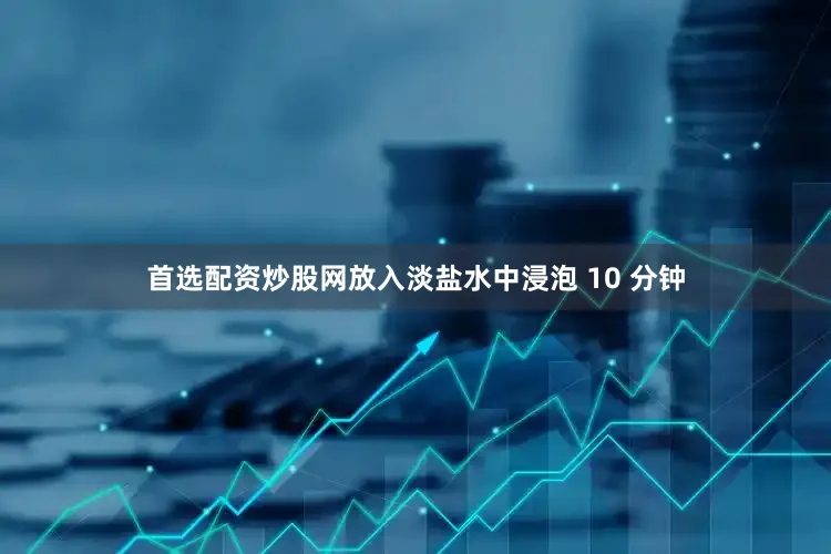 首选配资炒股网放入淡盐水中浸泡 10 分钟