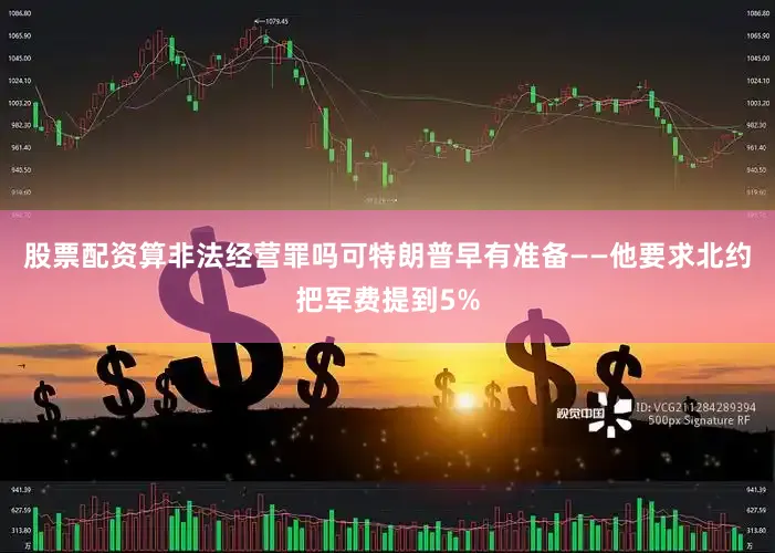 股票配资算非法经营罪吗可特朗普早有准备——他要求北约把军费提到5%