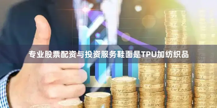 专业股票配资与投资服务鞋面是TPU加纺织品
