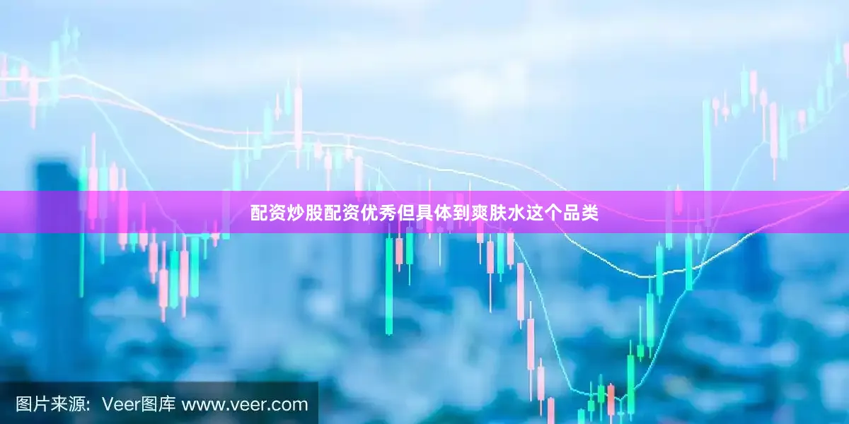 配资炒股配资优秀但具体到爽肤水这个品类