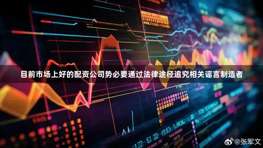 目前市场上好的配资公司势必要通过法律途径追究相关谣言制造者