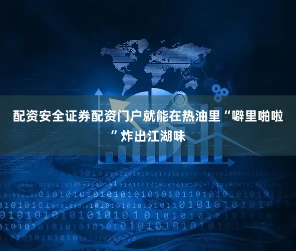 配资安全证券配资门户就能在热油里“噼里啪啦”炸出江湖味
