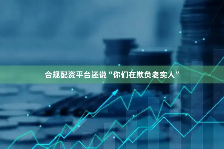 合规配资平台还说“你们在欺负老实人”
