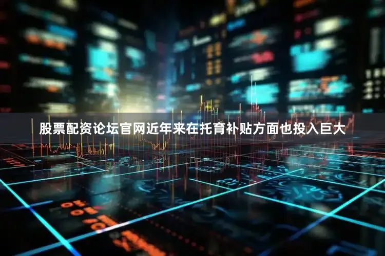 股票配资论坛官网近年来在托育补贴方面也投入巨大
