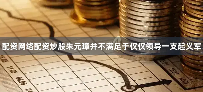 配资网络配资炒股朱元璋并不满足于仅仅领导一支起义军