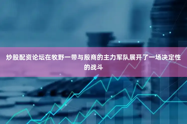 炒股配资论坛在牧野一带与殷商的主力军队展开了一场决定性的战斗