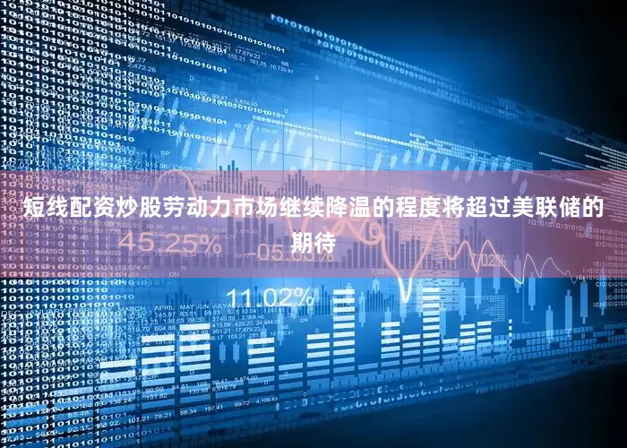 短线配资炒股劳动力市场继续降温的程度将超过美联储的期待